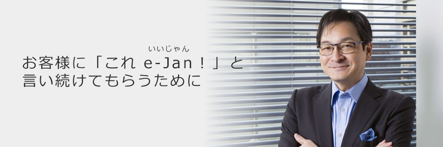 e-Janネットワークス株式会社 代表取締役 坂本史郎　「お客様に『これ、e-Jan！』と言い続けてもらうため」